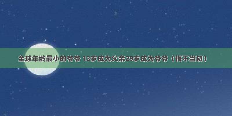 全球年龄最小的爷爷 13岁成为父亲29岁成为爷爷（悔不当初）