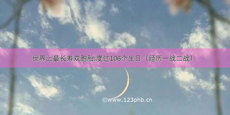 世界上最长寿双胞胎:度过106个生日（经历一战二战）