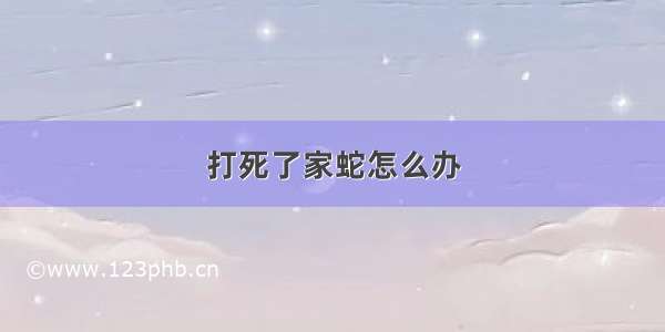 打死了家蛇怎么办