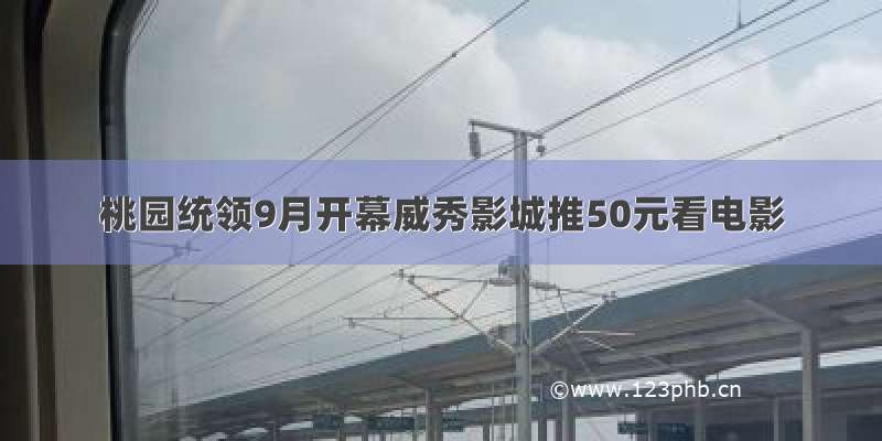 桃园统领9月开幕威秀影城推50元看电影