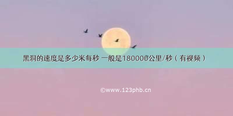 黑洞的速度是多少米每秒 一般是180000公里/秒（有视频）