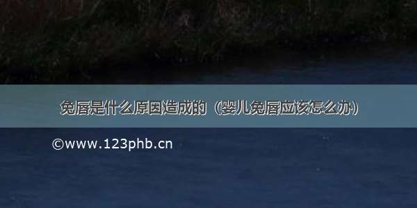 兔唇是什么原因造成的（婴儿兔唇应该怎么办）