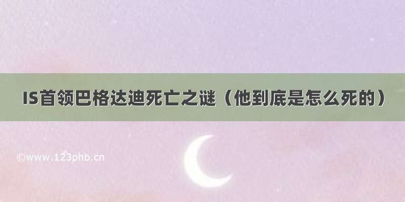 IS首领巴格达迪死亡之谜（他到底是怎么死的）