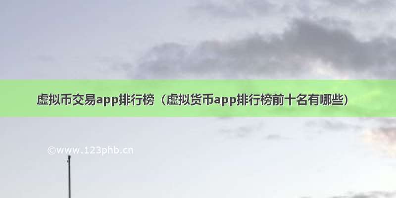 虚拟币交易app排行榜（虚拟货币app排行榜前十名有哪些）