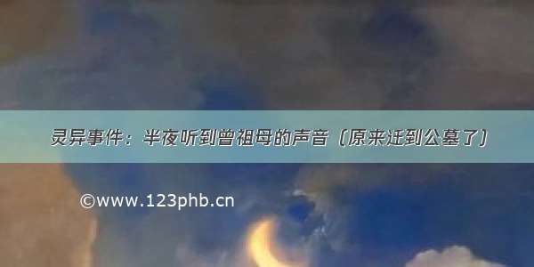 灵异事件：半夜听到曾祖母的声音（原来迁到公墓了）