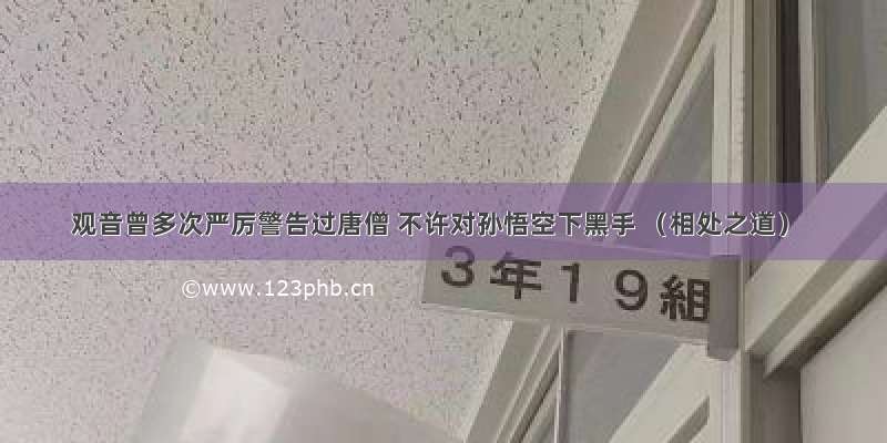 观音曾多次严厉警告过唐僧 不许对孙悟空下黑手 （相处之道）