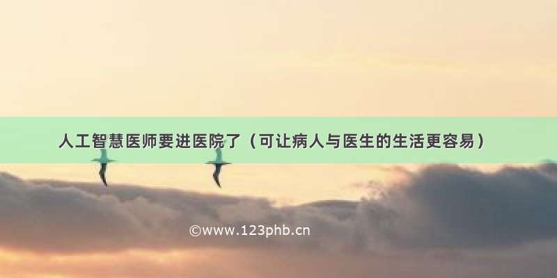 人工智慧医师要进医院了（可让病人与医生的生活更容易）