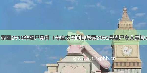 泰国2010年婴尸事件（寺庙太平间惊现藏2002具婴尸令人震惊）