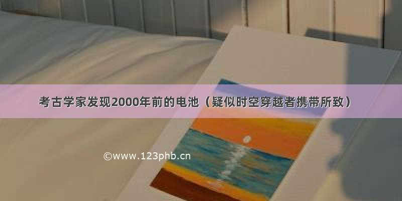 考古学家发现2000年前的电池（疑似时空穿越者携带所致）