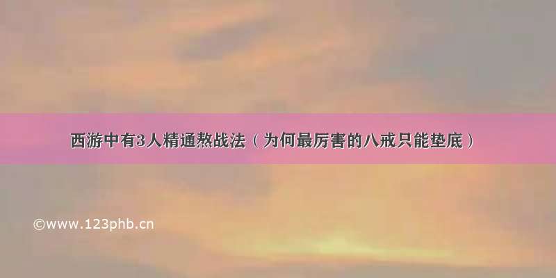 西游中有3人精通熬战法（为何最厉害的八戒只能垫底）