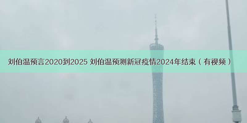 刘伯温预言2020到2025 刘伯温预测新冠疫情2024年结束（有视频）