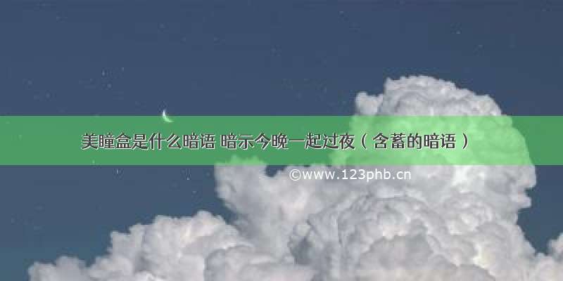 美瞳盒是什么暗语 暗示今晚一起过夜（含蓄的暗语）