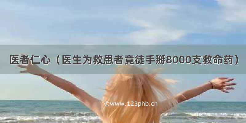 医者仁心（医生为救患者竟徒手掰8000支救命药）