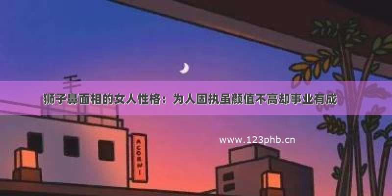 狮子鼻面相的女人性格：为人固执虽颜值不高却事业有成