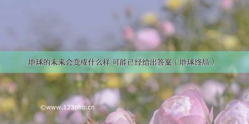 地球的未来会变成什么样 可能已经给出答案（地球终局）