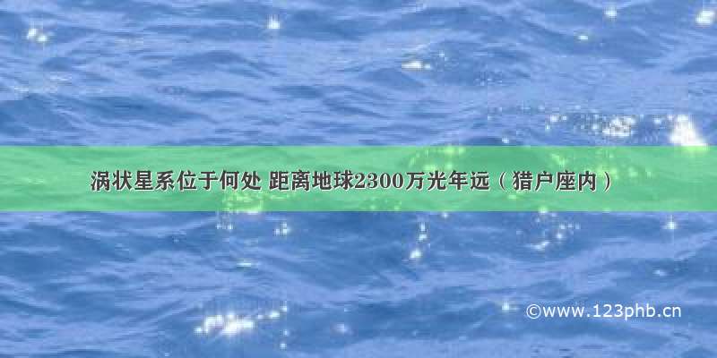 涡状星系位于何处 距离地球2300万光年远（猎户座内）