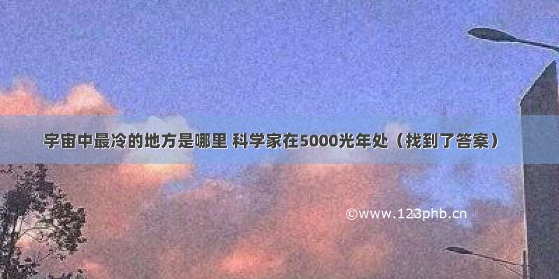 宇宙中最冷的地方是哪里 科学家在5000光年处（找到了答案）