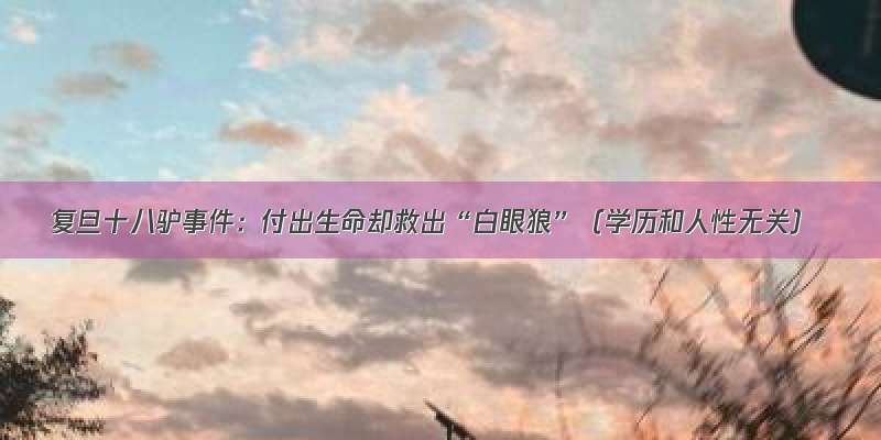 复旦十八驴事件：付出生命却救出“白眼狼”（学历和人性无关）