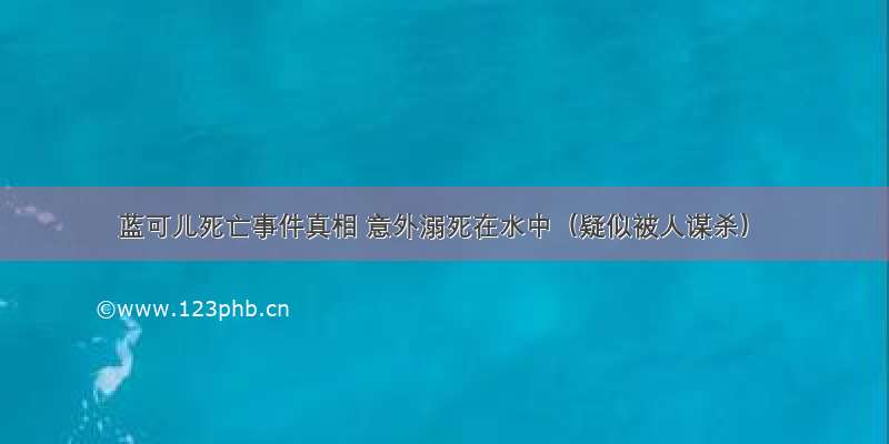 蓝可儿死亡事件真相 意外溺死在水中（疑似被人谋杀）