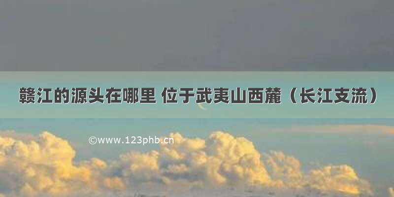 赣江的源头在哪里 位于武夷山西麓（长江支流）