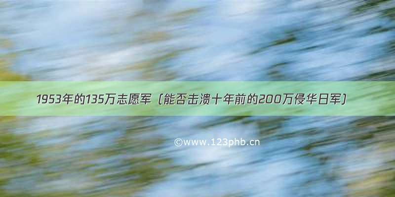 1953年的135万志愿军（能否击溃十年前的200万侵华日军）