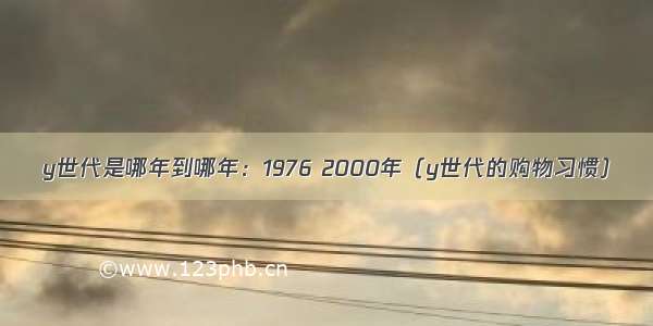 y世代是哪年到哪年：1976 2000年（y世代的购物习惯）