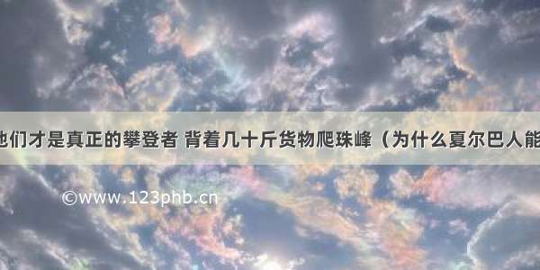 他们才是真正的攀登者 背着几十斤货物爬珠峰（为什么夏尔巴人能）