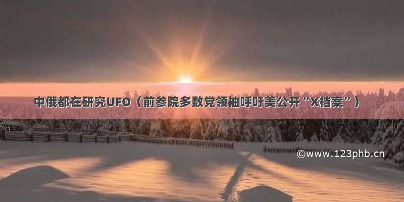 中俄都在研究UFO（前参院多数党领袖呼吁美公开“X档案”）