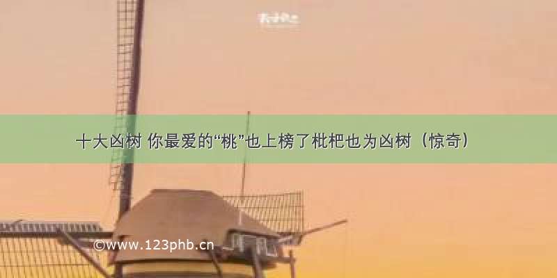 十大凶树 你最爱的“桃”也上榜了枇杷也为凶树（惊奇）