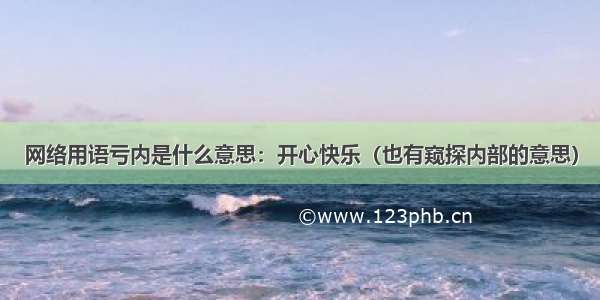 网络用语亏内是什么意思：开心快乐（也有窥探内部的意思）