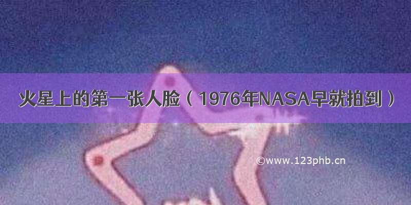 火星上的第一张人脸（1976年NASA早就拍到）