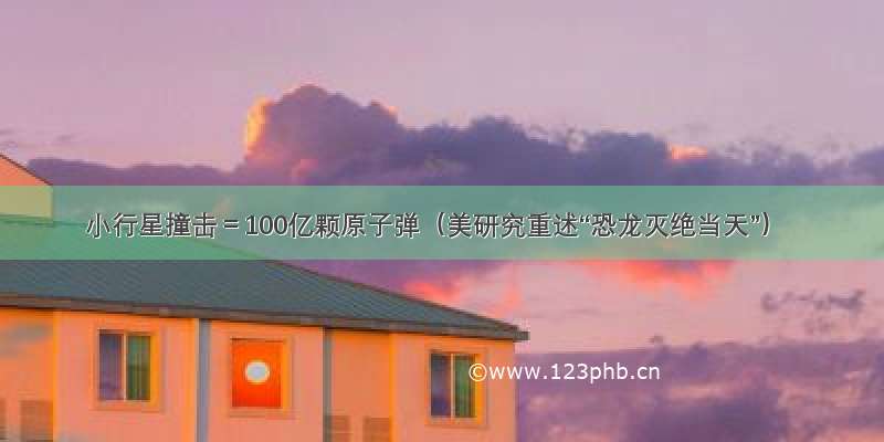 小行星撞击＝100亿颗原子弹（美研究重述“恐龙灭绝当天”）