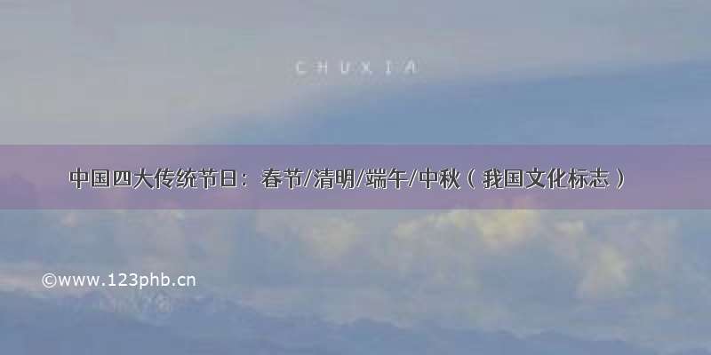 中国四大传统节日：春节/清明/端午/中秋（我国文化标志）