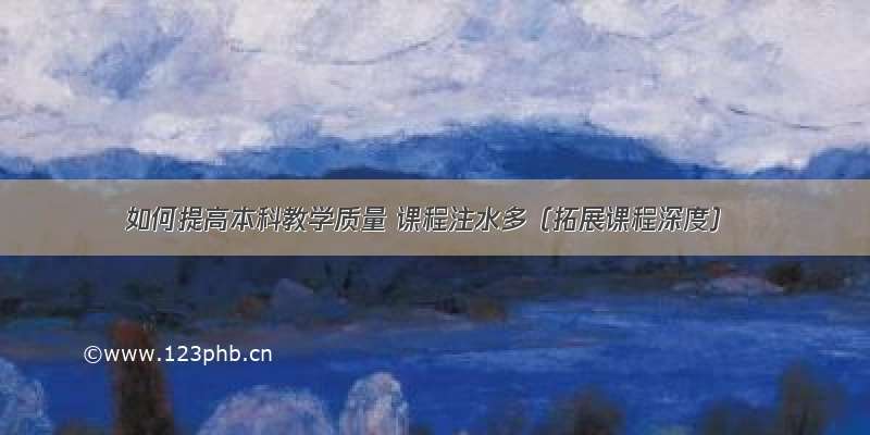 如何提高本科教学质量 课程注水多（拓展课程深度）