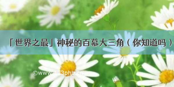 「世界之最」神秘的百慕大三角（你知道吗）