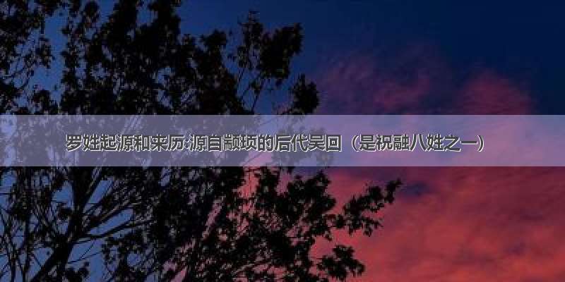 罗姓起源和来历:源自颛顼的后代吴回（是祝融八姓之一）