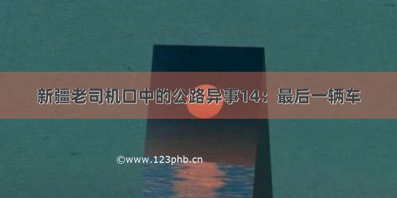 新疆老司机口中的公路异事14：最后一辆车