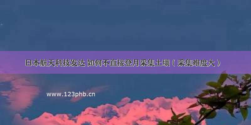 日本航天科技发达 如何不直接登月采集土壤（采集难度大）