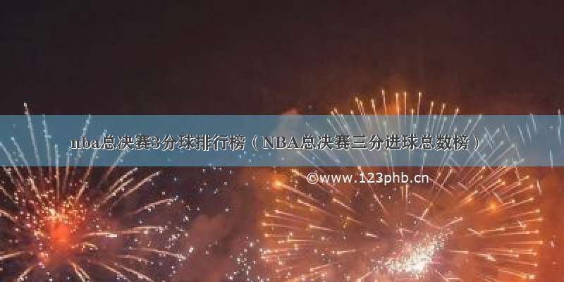 nba总决赛3分球排行榜（NBA总决赛三分进球总数榜）