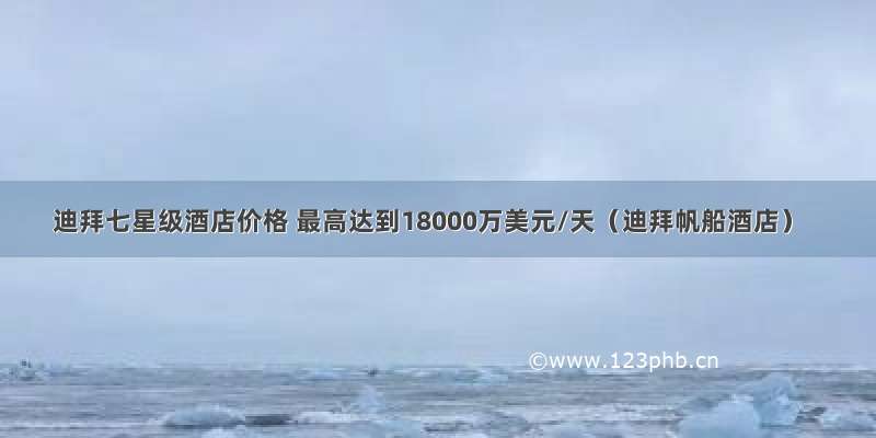 迪拜七星级酒店价格 最高达到18000万美元/天（迪拜帆船酒店）