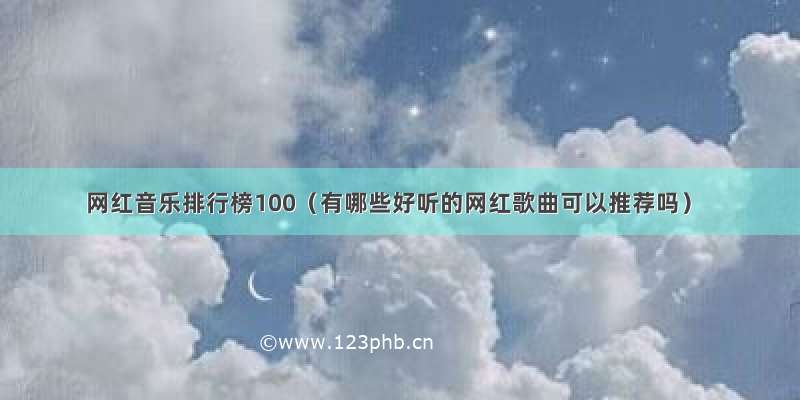 网红音乐排行榜100（有哪些好听的网红歌曲可以推荐吗）