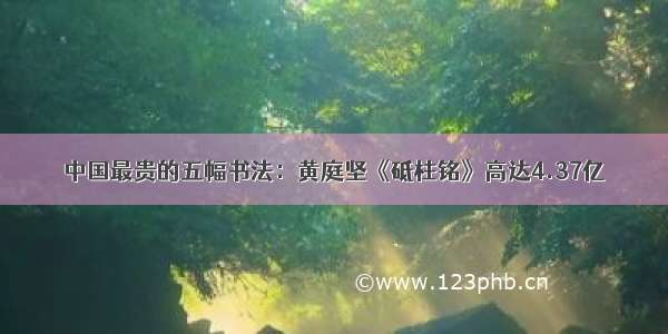 中国最贵的五幅书法：黄庭坚《砥柱铭》高达4.37亿