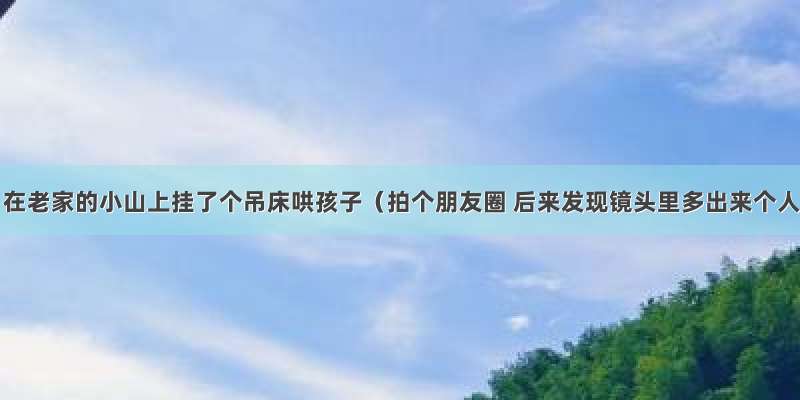 回老家 在老家的小山上挂了个吊床哄孩子（拍个朋友圈 后来发现镜头里多出来个人 可）