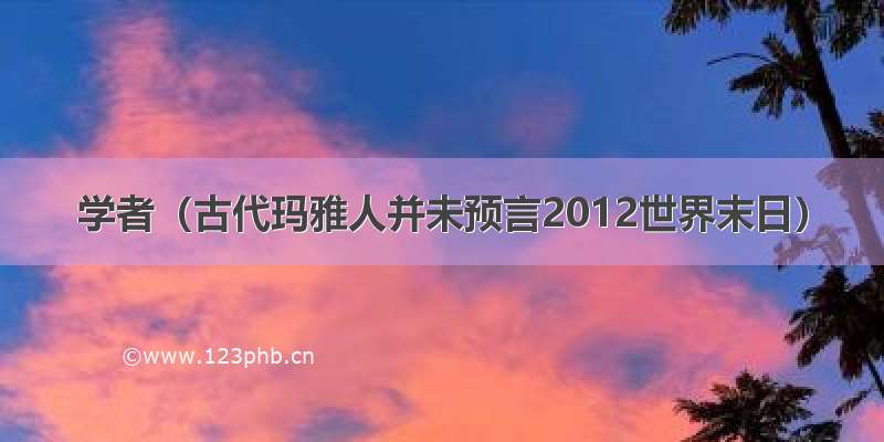 学者（古代玛雅人并未预言2012世界末日）