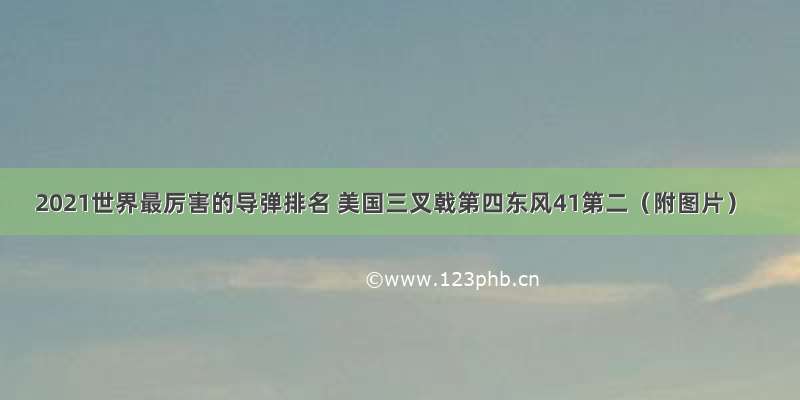 2021世界最厉害的导弹排名 美国三叉戟第四东风41第二（附图片）