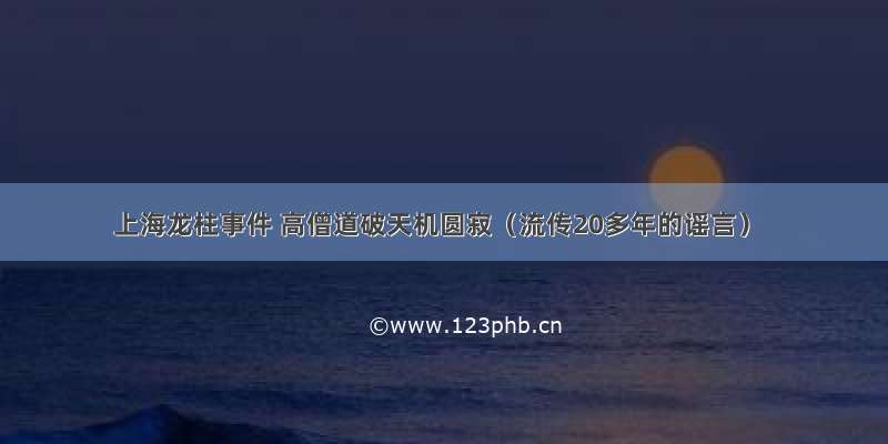 上海龙柱事件 高僧道破天机圆寂（流传20多年的谣言）