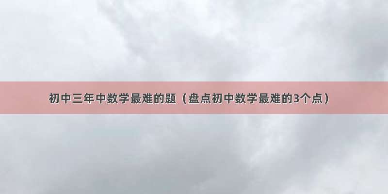 初中三年中数学最难的题（盘点初中数学最难的3个点）