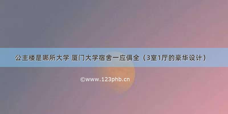 公主楼是哪所大学 厦门大学宿舍一应俱全（3室1厅的豪华设计）