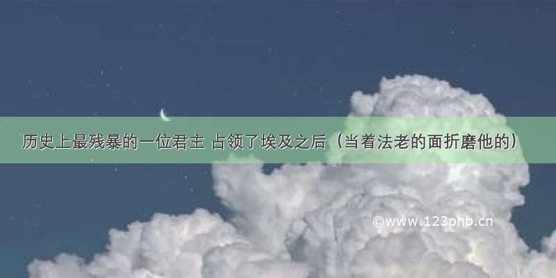 历史上最残暴的一位君主 占领了埃及之后（当着法老的面折磨他的）