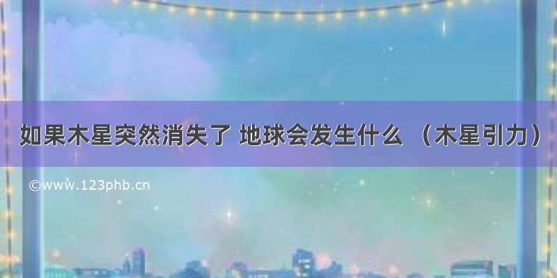 如果木星突然消失了 地球会发生什么 （木星引力）